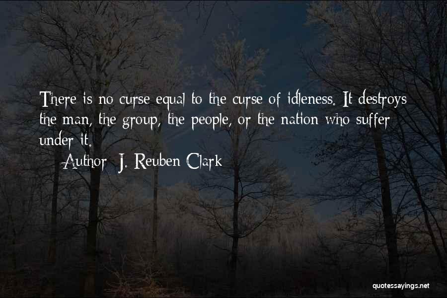 J. Reuben Clark Quotes: There Is No Curse Equal To The Curse Of Idleness. It Destroys The Man, The Group, The People, Or The