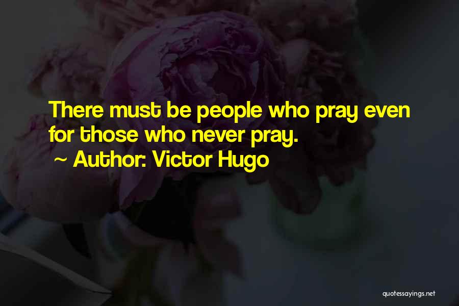 Victor Hugo Quotes: There Must Be People Who Pray Even For Those Who Never Pray.