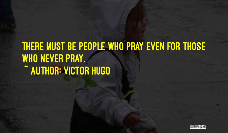 Victor Hugo Quotes: There Must Be People Who Pray Even For Those Who Never Pray.