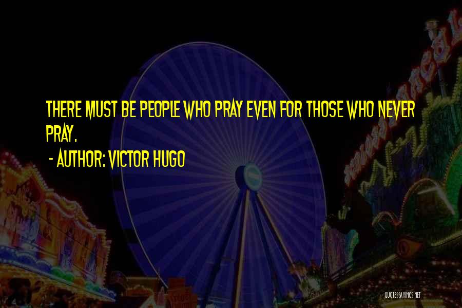 Victor Hugo Quotes: There Must Be People Who Pray Even For Those Who Never Pray.