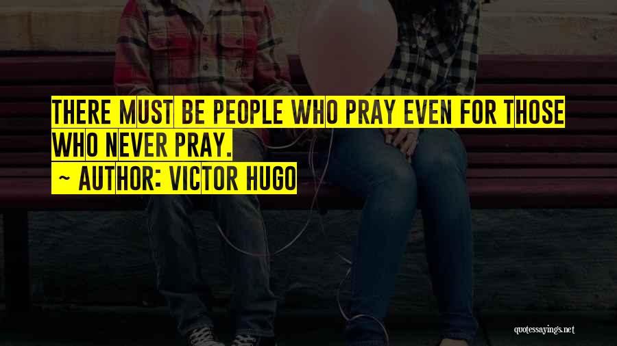 Victor Hugo Quotes: There Must Be People Who Pray Even For Those Who Never Pray.
