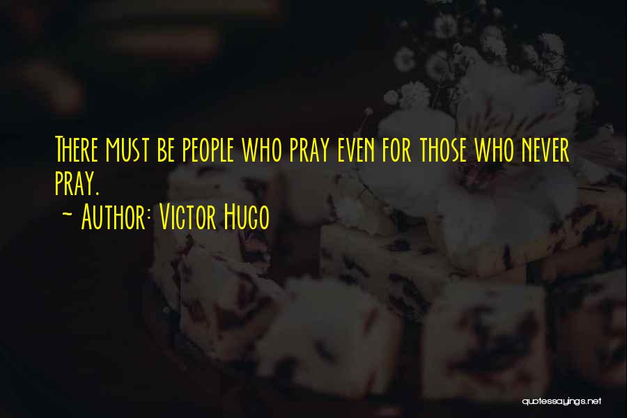 Victor Hugo Quotes: There Must Be People Who Pray Even For Those Who Never Pray.