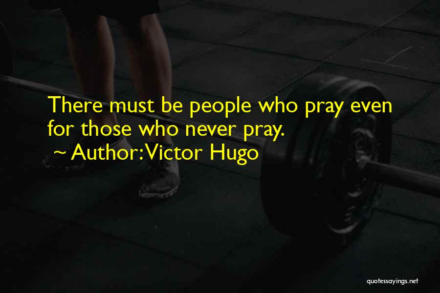Victor Hugo Quotes: There Must Be People Who Pray Even For Those Who Never Pray.