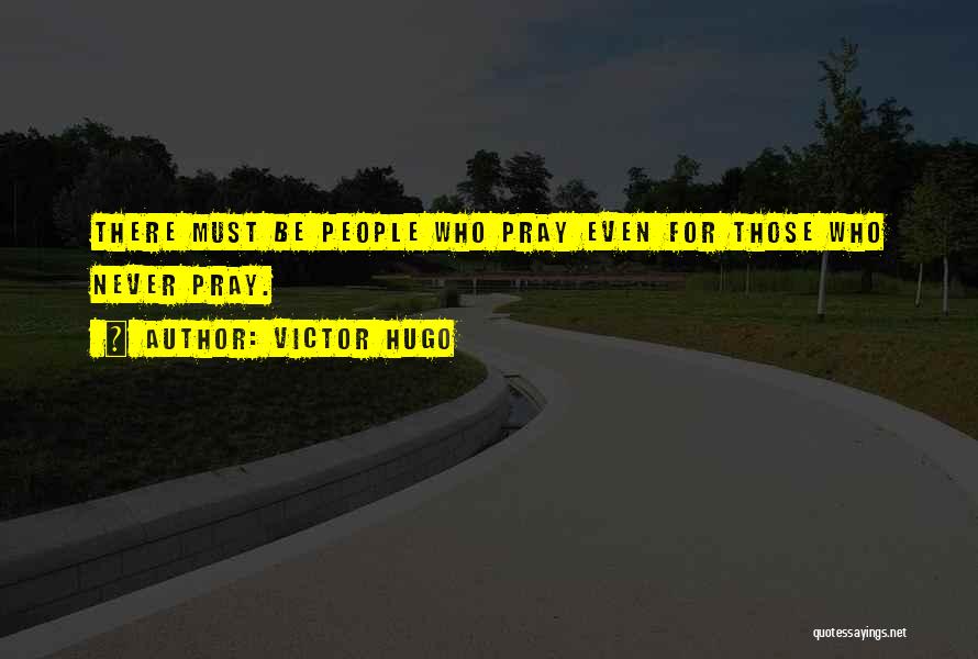 Victor Hugo Quotes: There Must Be People Who Pray Even For Those Who Never Pray.