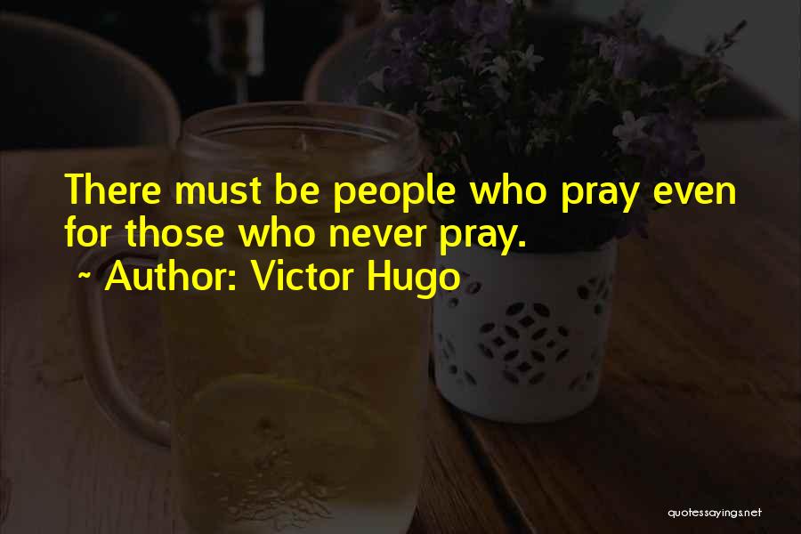 Victor Hugo Quotes: There Must Be People Who Pray Even For Those Who Never Pray.