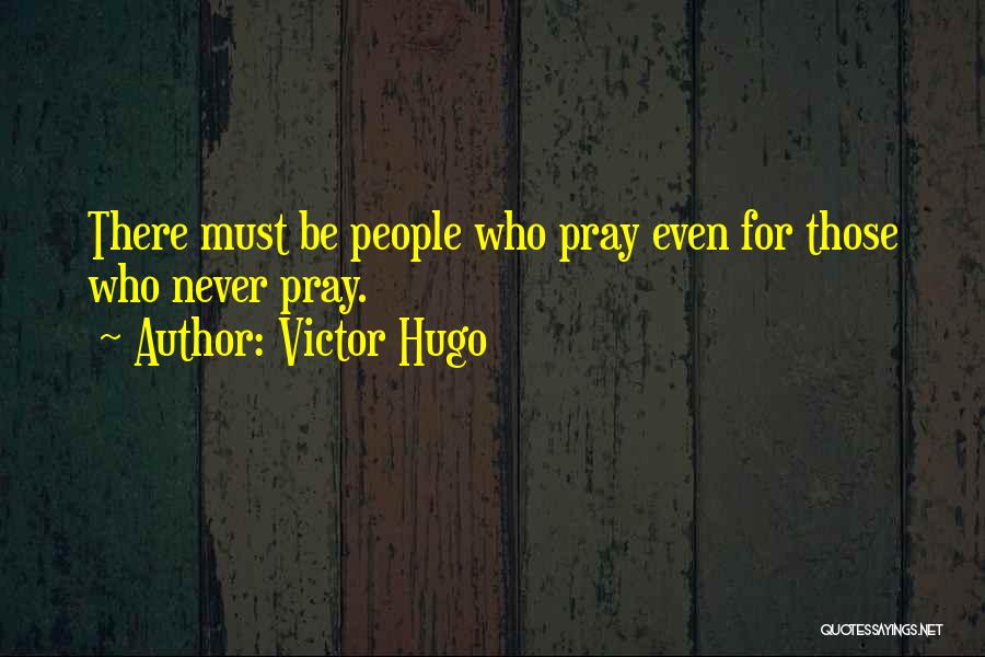 Victor Hugo Quotes: There Must Be People Who Pray Even For Those Who Never Pray.