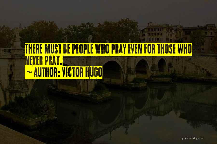 Victor Hugo Quotes: There Must Be People Who Pray Even For Those Who Never Pray.