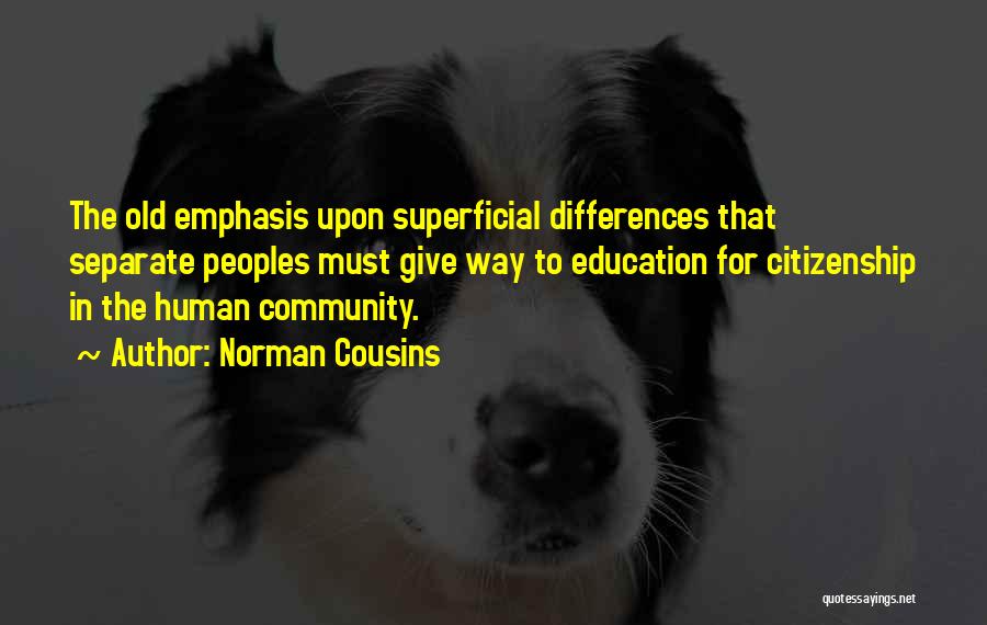 Norman Cousins Quotes: The Old Emphasis Upon Superficial Differences That Separate Peoples Must Give Way To Education For Citizenship In The Human Community.