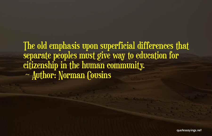 Norman Cousins Quotes: The Old Emphasis Upon Superficial Differences That Separate Peoples Must Give Way To Education For Citizenship In The Human Community.