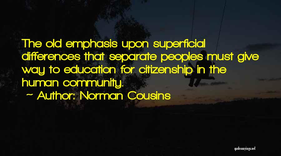 Norman Cousins Quotes: The Old Emphasis Upon Superficial Differences That Separate Peoples Must Give Way To Education For Citizenship In The Human Community.