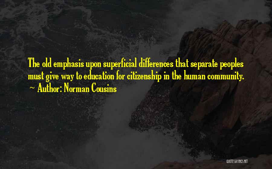 Norman Cousins Quotes: The Old Emphasis Upon Superficial Differences That Separate Peoples Must Give Way To Education For Citizenship In The Human Community.