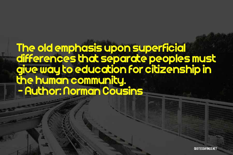 Norman Cousins Quotes: The Old Emphasis Upon Superficial Differences That Separate Peoples Must Give Way To Education For Citizenship In The Human Community.