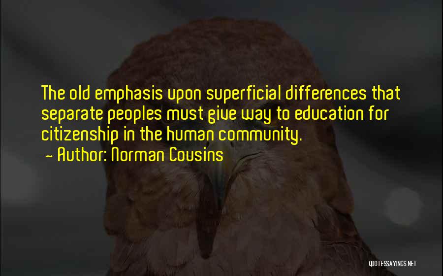 Norman Cousins Quotes: The Old Emphasis Upon Superficial Differences That Separate Peoples Must Give Way To Education For Citizenship In The Human Community.