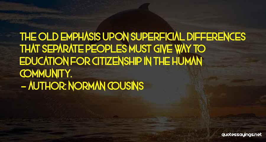 Norman Cousins Quotes: The Old Emphasis Upon Superficial Differences That Separate Peoples Must Give Way To Education For Citizenship In The Human Community.