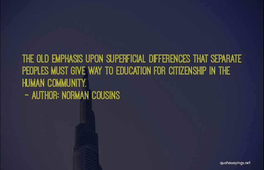 Norman Cousins Quotes: The Old Emphasis Upon Superficial Differences That Separate Peoples Must Give Way To Education For Citizenship In The Human Community.