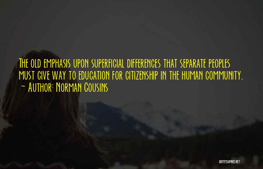 Norman Cousins Quotes: The Old Emphasis Upon Superficial Differences That Separate Peoples Must Give Way To Education For Citizenship In The Human Community.