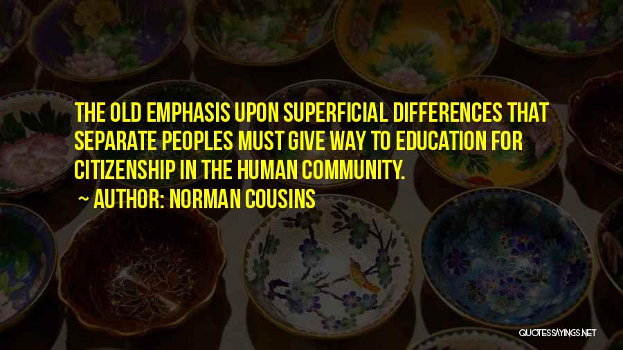 Norman Cousins Quotes: The Old Emphasis Upon Superficial Differences That Separate Peoples Must Give Way To Education For Citizenship In The Human Community.