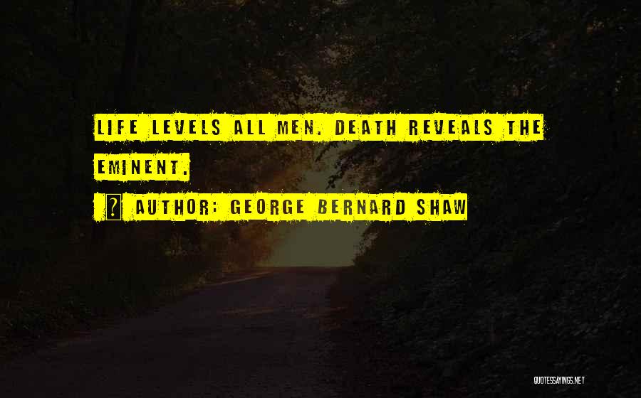 George Bernard Shaw Quotes: Life Levels All Men. Death Reveals The Eminent.