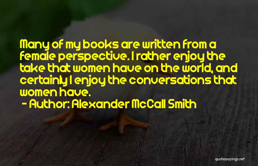 Alexander McCall Smith Quotes: Many Of My Books Are Written From A Female Perspective. I Rather Enjoy The Take That Women Have On The