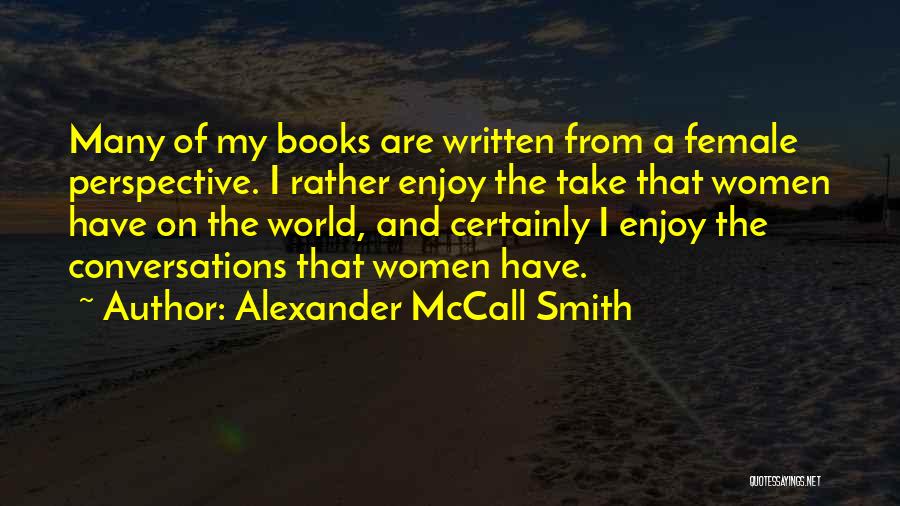 Alexander McCall Smith Quotes: Many Of My Books Are Written From A Female Perspective. I Rather Enjoy The Take That Women Have On The