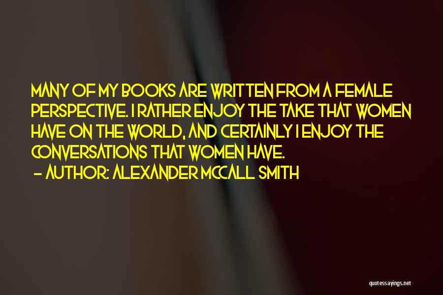 Alexander McCall Smith Quotes: Many Of My Books Are Written From A Female Perspective. I Rather Enjoy The Take That Women Have On The