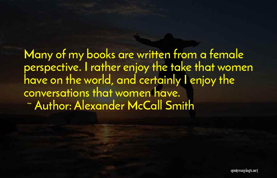 Alexander McCall Smith Quotes: Many Of My Books Are Written From A Female Perspective. I Rather Enjoy The Take That Women Have On The