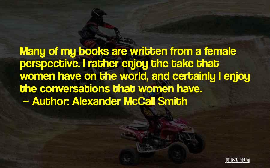 Alexander McCall Smith Quotes: Many Of My Books Are Written From A Female Perspective. I Rather Enjoy The Take That Women Have On The