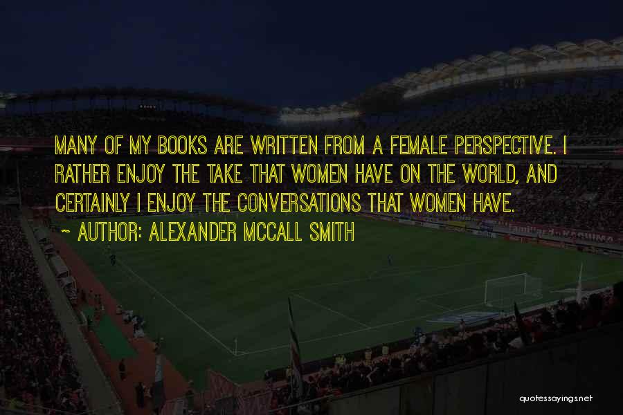 Alexander McCall Smith Quotes: Many Of My Books Are Written From A Female Perspective. I Rather Enjoy The Take That Women Have On The