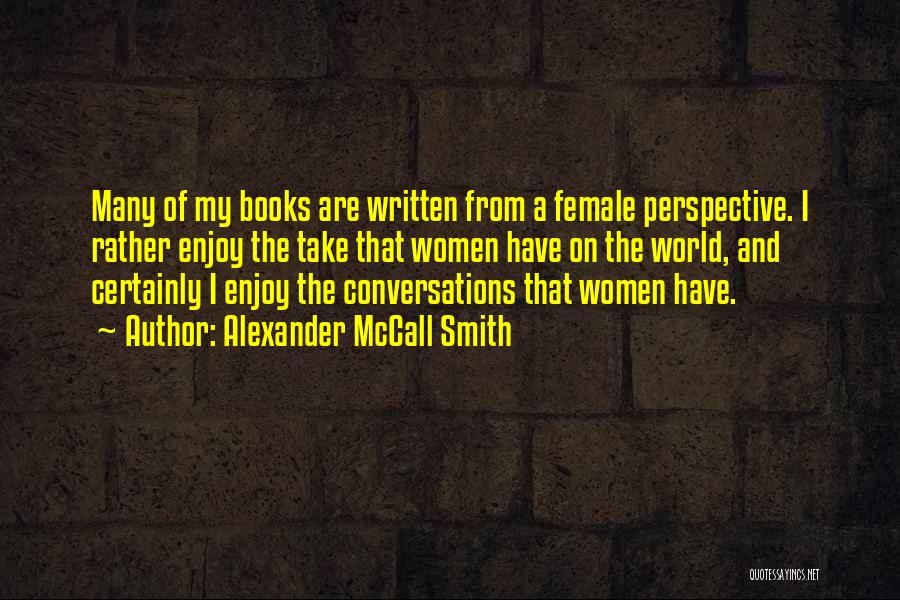 Alexander McCall Smith Quotes: Many Of My Books Are Written From A Female Perspective. I Rather Enjoy The Take That Women Have On The