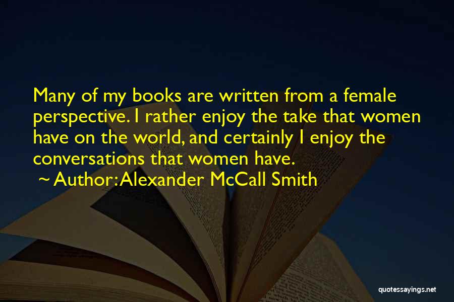 Alexander McCall Smith Quotes: Many Of My Books Are Written From A Female Perspective. I Rather Enjoy The Take That Women Have On The