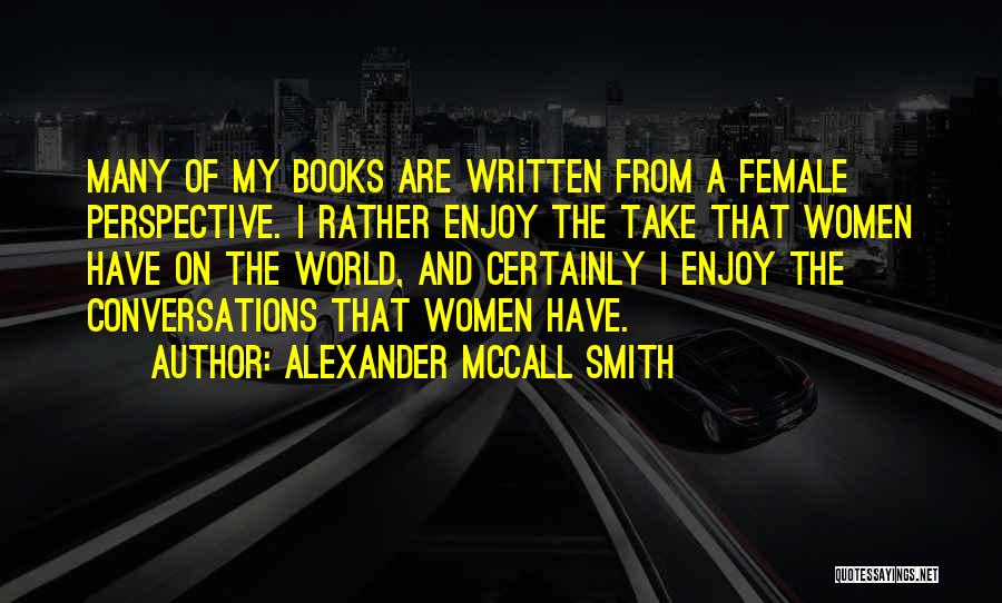 Alexander McCall Smith Quotes: Many Of My Books Are Written From A Female Perspective. I Rather Enjoy The Take That Women Have On The
