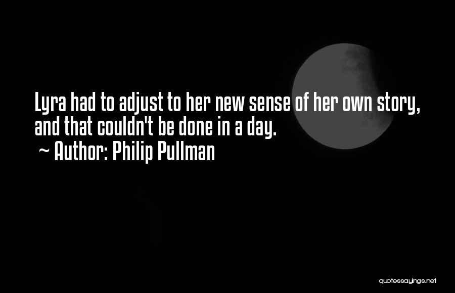 Philip Pullman Quotes: Lyra Had To Adjust To Her New Sense Of Her Own Story, And That Couldn't Be Done In A Day.