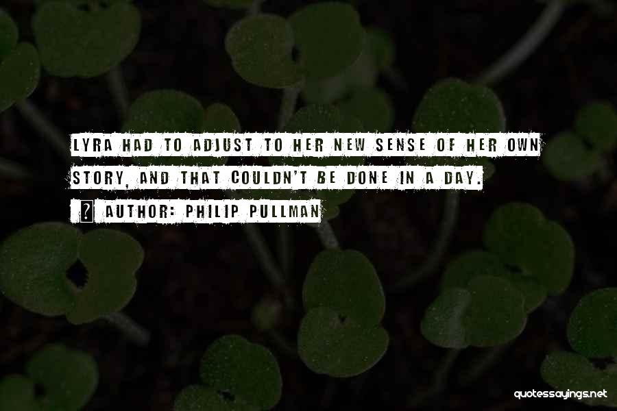 Philip Pullman Quotes: Lyra Had To Adjust To Her New Sense Of Her Own Story, And That Couldn't Be Done In A Day.