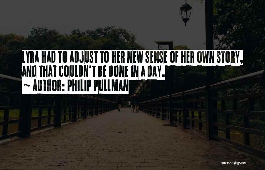 Philip Pullman Quotes: Lyra Had To Adjust To Her New Sense Of Her Own Story, And That Couldn't Be Done In A Day.