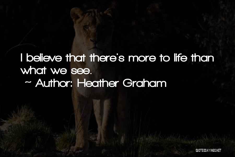Heather Graham Quotes: I Believe That There's More To Life Than What We See.