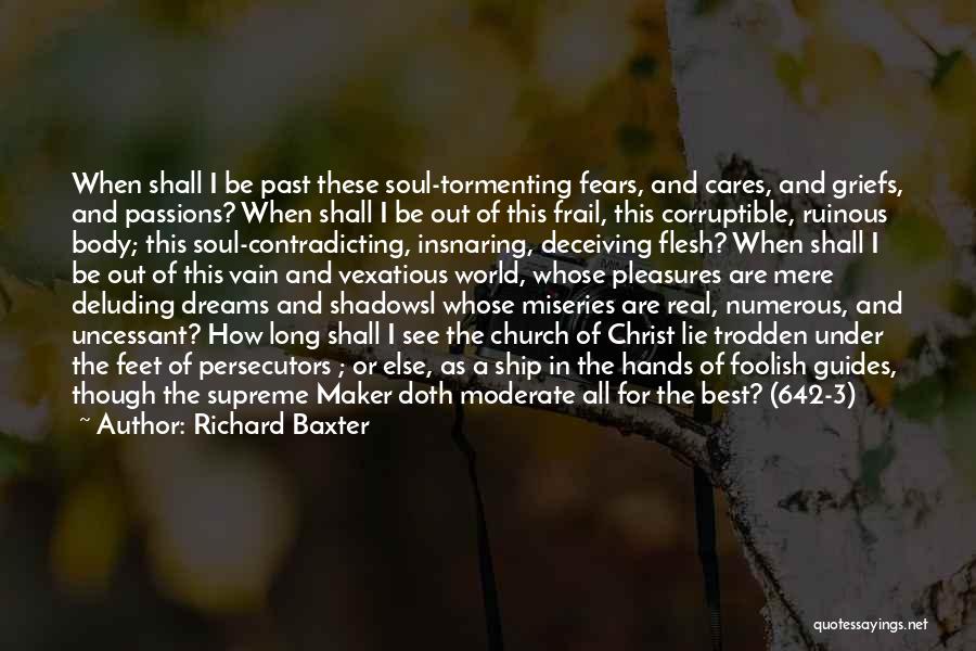 Richard Baxter Quotes: When Shall I Be Past These Soul-tormenting Fears, And Cares, And Griefs, And Passions? When Shall I Be Out Of