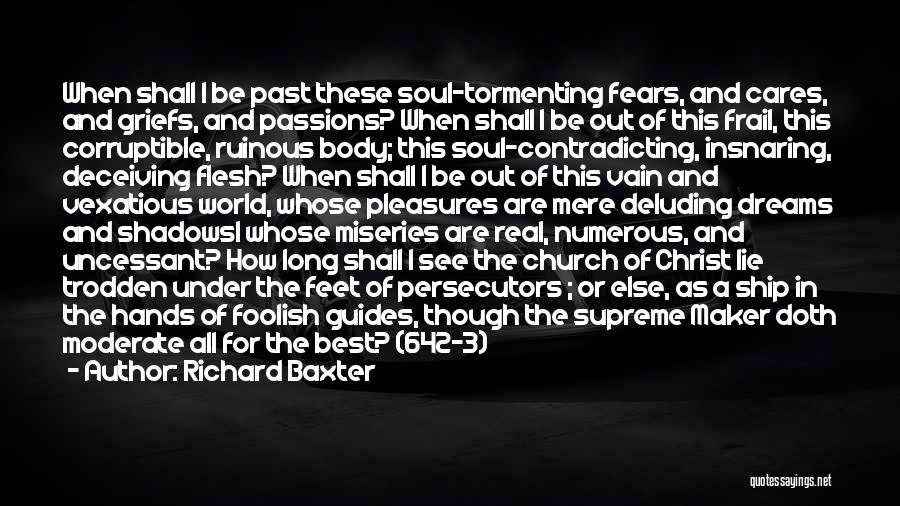 Richard Baxter Quotes: When Shall I Be Past These Soul-tormenting Fears, And Cares, And Griefs, And Passions? When Shall I Be Out Of