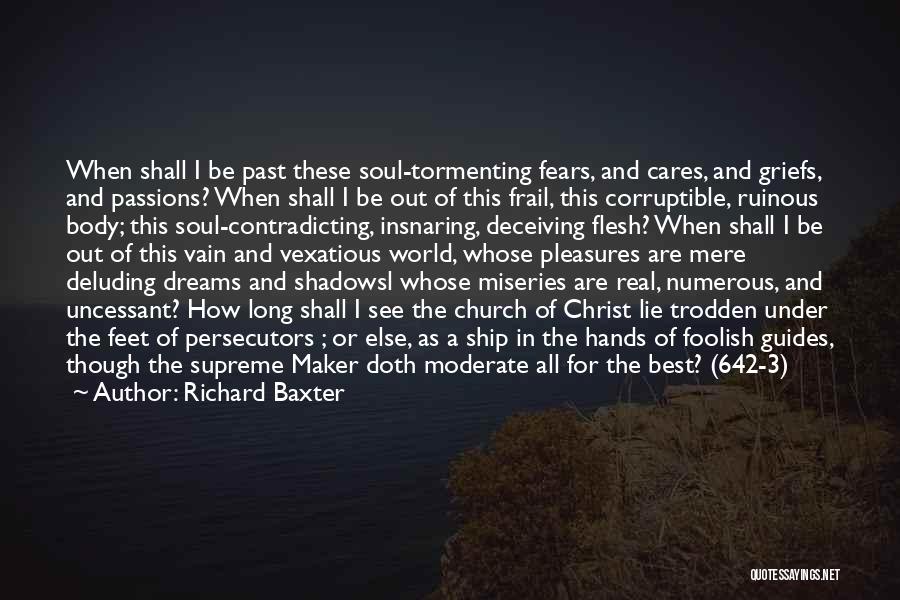 Richard Baxter Quotes: When Shall I Be Past These Soul-tormenting Fears, And Cares, And Griefs, And Passions? When Shall I Be Out Of