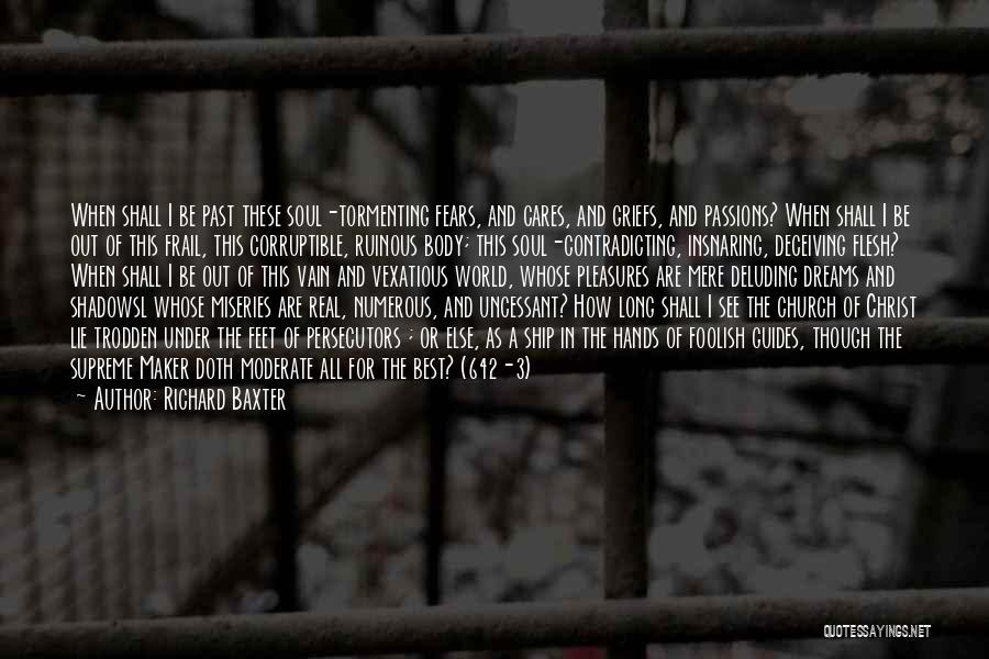 Richard Baxter Quotes: When Shall I Be Past These Soul-tormenting Fears, And Cares, And Griefs, And Passions? When Shall I Be Out Of