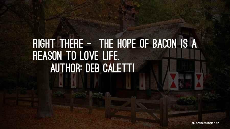 Deb Caletti Quotes: Right There - The Hope Of Bacon Is A Reason To Love Life.