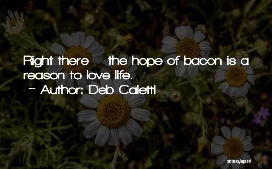 Deb Caletti Quotes: Right There - The Hope Of Bacon Is A Reason To Love Life.