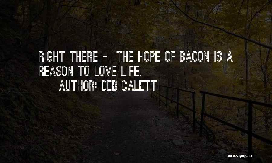 Deb Caletti Quotes: Right There - The Hope Of Bacon Is A Reason To Love Life.