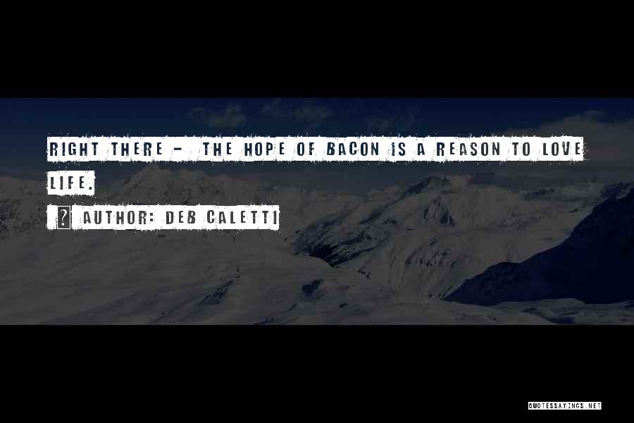 Deb Caletti Quotes: Right There - The Hope Of Bacon Is A Reason To Love Life.