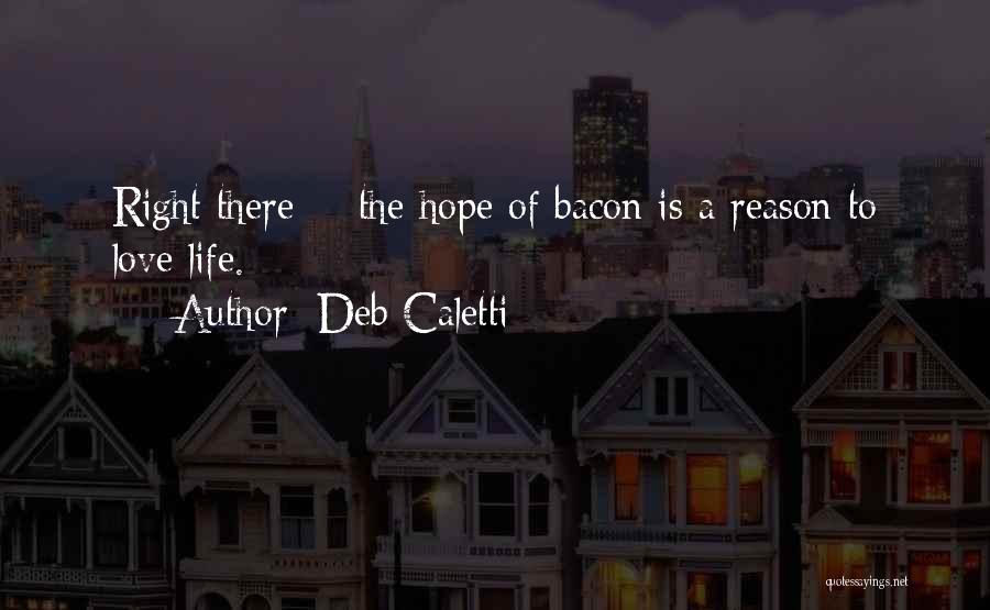 Deb Caletti Quotes: Right There - The Hope Of Bacon Is A Reason To Love Life.