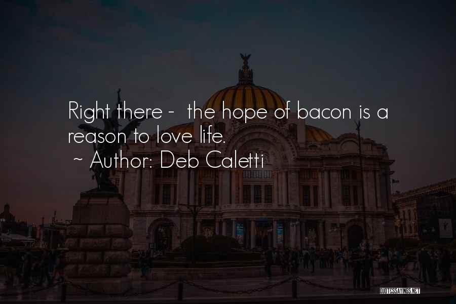 Deb Caletti Quotes: Right There - The Hope Of Bacon Is A Reason To Love Life.