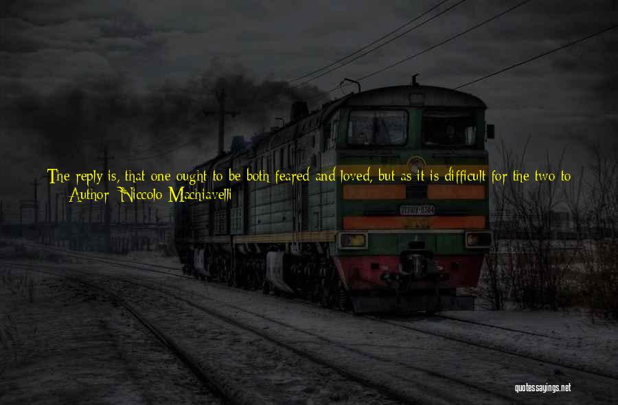 Niccolo Machiavelli Quotes: The Reply Is, That One Ought To Be Both Feared And Loved, But As It Is Difficult For The Two