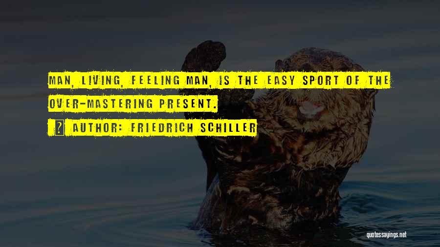 Friedrich Schiller Quotes: Man, Living, Feeling Man, Is The Easy Sport Of The Over-mastering Present.