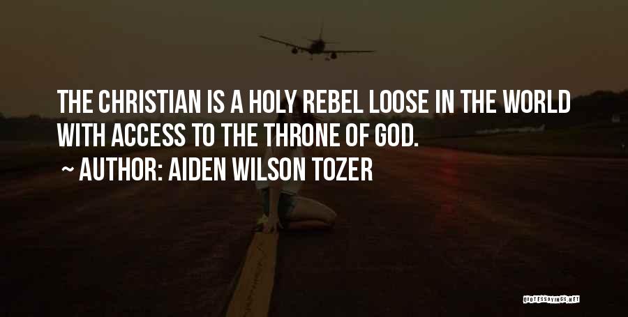 Aiden Wilson Tozer Quotes: The Christian Is A Holy Rebel Loose In The World With Access To The Throne Of God.