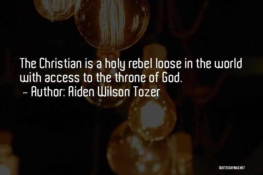 Aiden Wilson Tozer Quotes: The Christian Is A Holy Rebel Loose In The World With Access To The Throne Of God.