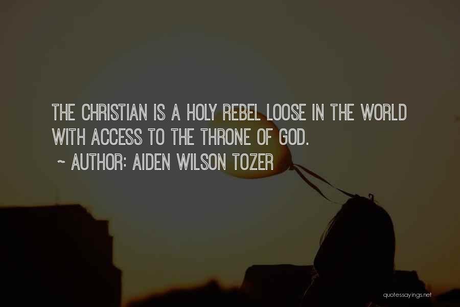 Aiden Wilson Tozer Quotes: The Christian Is A Holy Rebel Loose In The World With Access To The Throne Of God.